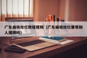 广东麻将抢杠教程视频（广东麻将抢杠要等别人摸牌吗）