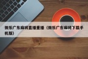 微乐广东麻将直播重播（微乐广东麻将下载手机版）
