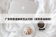 广东奶茶送麻将怎么打的（买奶茶送麻将）