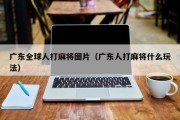 广东全球人打麻将图片（广东人打麻将什么玩法）
