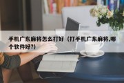 手机广东麻将怎么打好（打手机广东麻将,哪个软件好?）