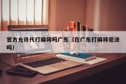 官方允许代打麻将吗广东（在广东打麻将犯法吗）