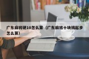 广东麻将硬10怎么算（广东麻将十块钱起步怎么算）